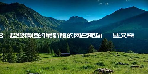 网名-超级搞怪的最新版的网名昵称 一些又奇葩又搞笑的沙雕网名